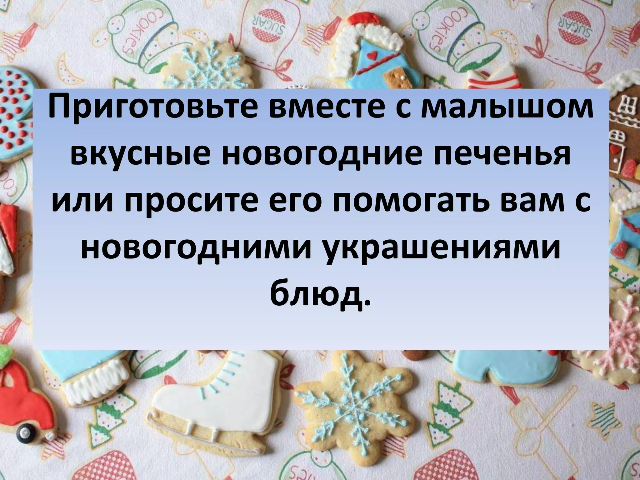 Приготовьте вместе с малышом
вкусные новогодние печенья
или просите его помогать вам с
новогодними украшениями
блюд.
 