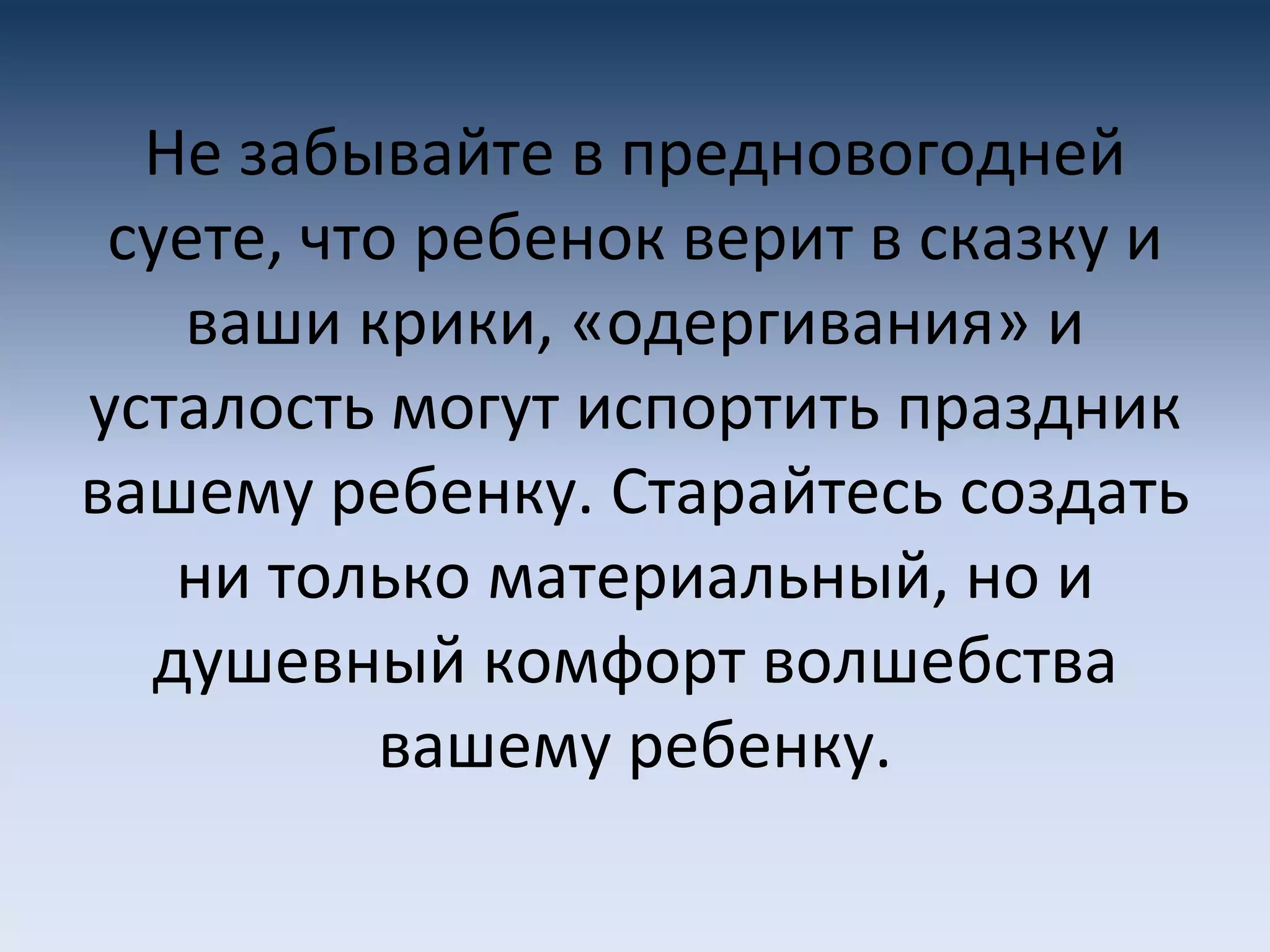 Не забывайте в предновогодней
суете, что ребенок верит в сказку и
ваши крики, «одергивания» и
усталость могут испортить праздник
вашему ребенку. Старайтесь создать
ни только материальный, но и
душевный комфорт волшебства
вашему ребенку.
 