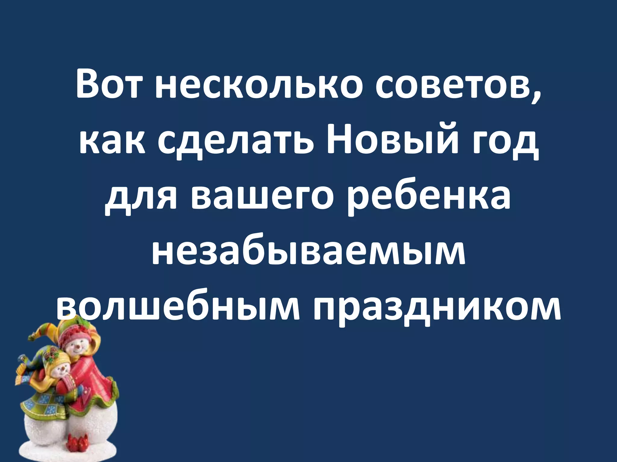 Вот несколько советов,
как сделать Новый год
для вашего ребенка
незабываемым
волшебным праздником
 