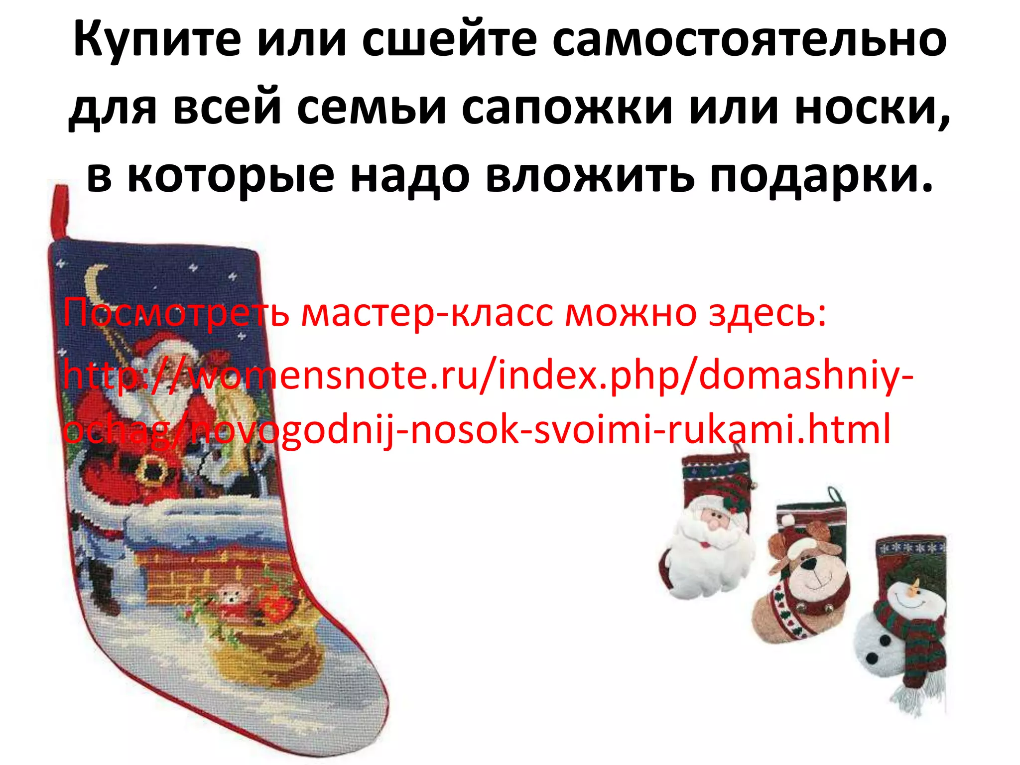 Купите или сшейте самостоятельно
для всей семьи сапожки или носки,
в которые надо вложить подарки.
Посмотреть мастер-класс можно здесь:
http://womensnote.ru/index.php/domashniy-
ochag/novogodnij-nosok-svoimi-rukami.html
 