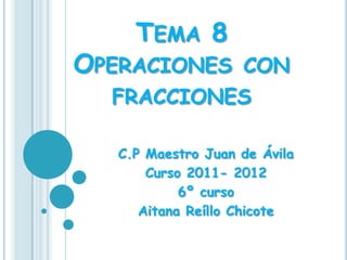 TEMA 8
OPERACIONES CON
  FRACCIONES

   C.P Maestro Juan de Ávila
       Curso 2011- 2012
            6º curso
      Aitana Reíllo Chicote
 