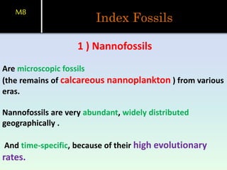 Index Fossils
M8
1 ) Nannofossils
Are microscopic fossils
(the remains of calcareous nannoplankton ) from various
eras.
Nannofossils are very abundant, widely distributed
geographically .
And time-specific, because of their high evolutionary
rates.
 