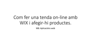 Com fer una tenda on-line amb
WIX i afegir-hi productes.
M8: Aplicacións web
 