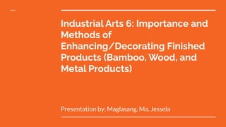 Industrial Arts 6: Importance and
Methods of
Enhancing/Decorating Finished
Products (Bamboo, Wood, and
Metal Products)
Presentation by: Maglasang, Ma. Jessela
 
