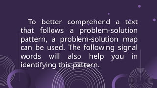 To better comprehend a text
that follows a problem-solution
pattern, a problem-solution map
can be used. The following signal
words will also help you in
identifying this pattern.
 