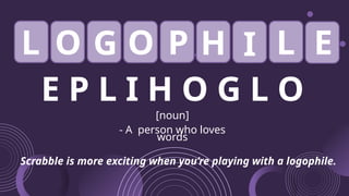 E P L I H O G L O
[noun]
- A person who loves
words
Scrabble is more exciting when you’re playing with a logophile.
L O O
G P H I L E
 