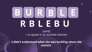 R B L E B U
[verb]
– to speak in an excited manner
I didn’t understand what she was burbling about the
concert.
L
B B
U R E
 