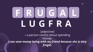 L U G F R A
[adjective]
– a person careful about spending
money
I can save money being with my friend because she is very
frugal.
F R U G A L
 