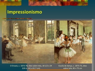 Impressionismo
O Ensaio, c. 1873-78, óleo sobre tela, 18 1/2 x 24
3/8 in. (41 x 61.7 cm)
Escola de dança, c. 1873-75, óleo
sobre tela, 85 x 75 cm
 