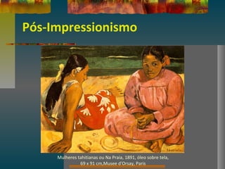 Pós-Impressionismo
Mulheres tahitianas ou Na Praia, 1891, óleo sobre tela,
69 x 91 cm,Musee d'Orsay, Paris
 