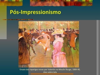 Pós-Impressionismo
Ensaio das raparigas novas por Valentin no Moulin Rouge, 1889-90,
óleo sobre tela
 
