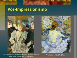 Pós-Impressionismo
A Goulue chega ao Moulin Rouge com dois homens,
1892, óleo em cartão, 79.4 x 59 cm,
A Toilette, 1896, 67 x 54 cm
 