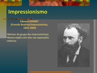 Impressionismo
Edouard MANET
[Francês Realista/Impressionista,
1832-1883]
•Mentor do grupo dos impressionistas
•Nunca expôs com eles nas exposições
coletivas
 