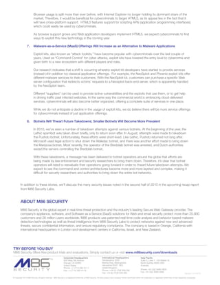 Browser usage is split more than ever before, with Internet Explorer no longer holding its dominant share of the
                          market. Therefore, it would be beneficial for cybercriminals to target HTML5, as its appeal lies in the fact that it
                          will have cross-platform support. HTML5 features support for scripting APIs (application programming interfaces)
                          which could easily be used by cybercriminals.

                          As browser support grows and Web application developers implement HTML5, we expect cybercriminals to find
                          ways to exploit this new technology in the coming year.

                 7.       Malware-as-a-Service (MaaS) Offerings Will Increase as an Alternative to Malware Applications

                          Exploit kits, also known as “attack toolkits,” have become popular with cybercriminals over the last couple of
                          years. Used as “Command Control” for cyber attacks, exploit kits have lowered the entry level to cybercrime and
                          given birth to a new ecosystem with different players and roles.

                          Our research indicates that a shift is occurring whereby exploit kit developers have started to provide services
                          (instead of/in addition to) classical application offerings. For example, the NeoSploit and Phoenix exploit kits offer
                          different malware services to their customers. With the NeoSploit kit, customers can purchase a specific Web
                          server configuration that redirects victims’ requests to a Neosploit back-end server, which is apparently handled
                          by the NeoSploit team.

                          Different “suppliers” can be used to provide active vulnerabilities and the exploits that use them, or to get help
                          in driving traffic past infected websites. In the same way the commercial world is embracing cloud-delivered
                          services, cybercriminals will also become better organized, offering a complete suite of services in one place.

                          While we do not anticipate a decline in the usage of exploit kits, we do believe there will be more service offerings
                          for cybercriminals instead of just application offerings.

                 8.       Botnets Will Thwart Future Takedowns; Smaller Botnets Will Become More Prevalent

                          In 2010, we’ve seen a number of takedown attempts against various botnets. At the beginning of the year, the
                          Lethic spambot was taken down briefly, only to return soon after. In August, attempts were made to takedown
                          the Pushdo botnet. Unfortunately, these efforts were short-lived. Like Lethic, Pushdo returned not long after.
                          Microsoft used legal action to shut down the Waledac botnet, and there was another effort made to bring down
                          the Mariposa botnet. Most recently, the operator of the Bredolab botnet was arrested, and Dutch authorities
                          seized the servers controlling the Bredolab botnet.

                          With these takedowns, a message has been delivered to botnet operators around the globe that efforts are
                          being made by law enforcement and security researchers to bring them down. Therefore, it’s clear that botnet
                          operators will need to reevaluate their operations going forward in order to thwart future takedown attempts. We
                          expect to see the command and control architectures become more and more layered and complex, making it
                          difficult for security researchers and authorities to bring down the entire bot networks.


         In addition to these stories, we’ll discuss the many security issues noted in the second half of 2010 in the upcoming recap report
         from M86 Security Labs.



         ABOUT M86 SECURITY
         M86 Security is the global expert in real-time threat protection and the industry’s leading Secure Web Gateway provider. The
         company’s appliance, software, and Software as a Service (SaaS) solutions for Web and email security protect more than 25,000
         customers and 26 million users worldwide. M86 products use patented real-time code analysis and behavior-based malware
         detection technologies as well as threat intelligence from M86 Security Labs to protect networks against new and advanced
         threats, secure confidential information, and ensure regulatory compliance. The company is based in Orange, California with
         international headquarters in London and development centers in California, Israel, and New Zealand.




TRY BEFORE YOU BUY
M86 Security offers free product trials and evaluations. Simply contact us or visit www.m86security.com/downloads
                                                                Corporate Headquarters                          International Headquarters                       Asia-Pacific
                                                                828 West Taft Avenue                            Renaissance 2200                                 Suite 3, Level 7, 100 Walker St.
                                                                Orange, CA 92865                                Basing View, Basingstoke                         North Sydney NSW 2060
                                                                United States                                   Hampshire RG21 4EQ                               Australia
                                                                Phone: +1 (714) 282-6111                        United Kingdom
                                                                                                                Phone: +44 (0) 1256 848 080                      Phone: +61 (0)2 9466 5800
                                                                Fax: +1 (714) 282-6116
                                                                                                                Fax: +44 (0) 1256 848 060                        Fax: +61 (0)2 9466 5899
                                                                                                                                                                                                                         Version 11/14/10
© Copyright 2010 M86 Security. All rights reserved. M86 Security is a registered trademark of M86 Security. All other product and company names mentioned herein are trademarks or registered trademarks of their respective companies.
 