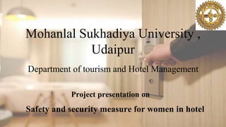 Mohanlal Sukhadiya University ,
Udaipur
Department of tourism and Hotel Management
Project presentation on
Safety and security measure for women in hotel
 
