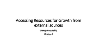 Accessing Resources for Growth from
external sources
Entrepreneurship
Module 8
 