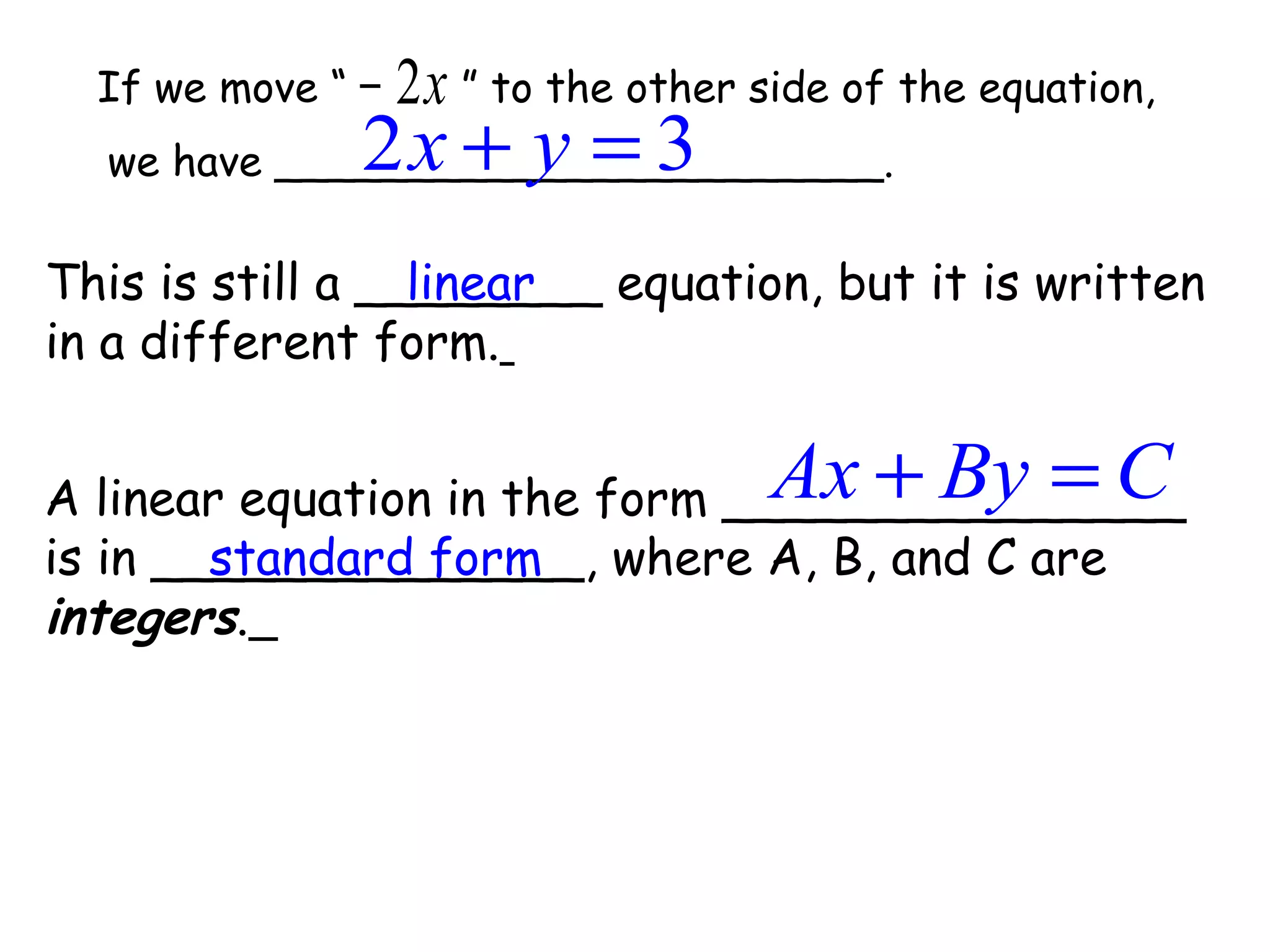 If we move “ 2x−
we have _______________________.
” to the other side of the equation,
2 3x y+ =
This is still a ________ equation, but it is written
in a different form.
linear
A linear equation in the form _______________
is in ______________, where A, B, and C are
integers.
Ax By C+ =
standard form
 