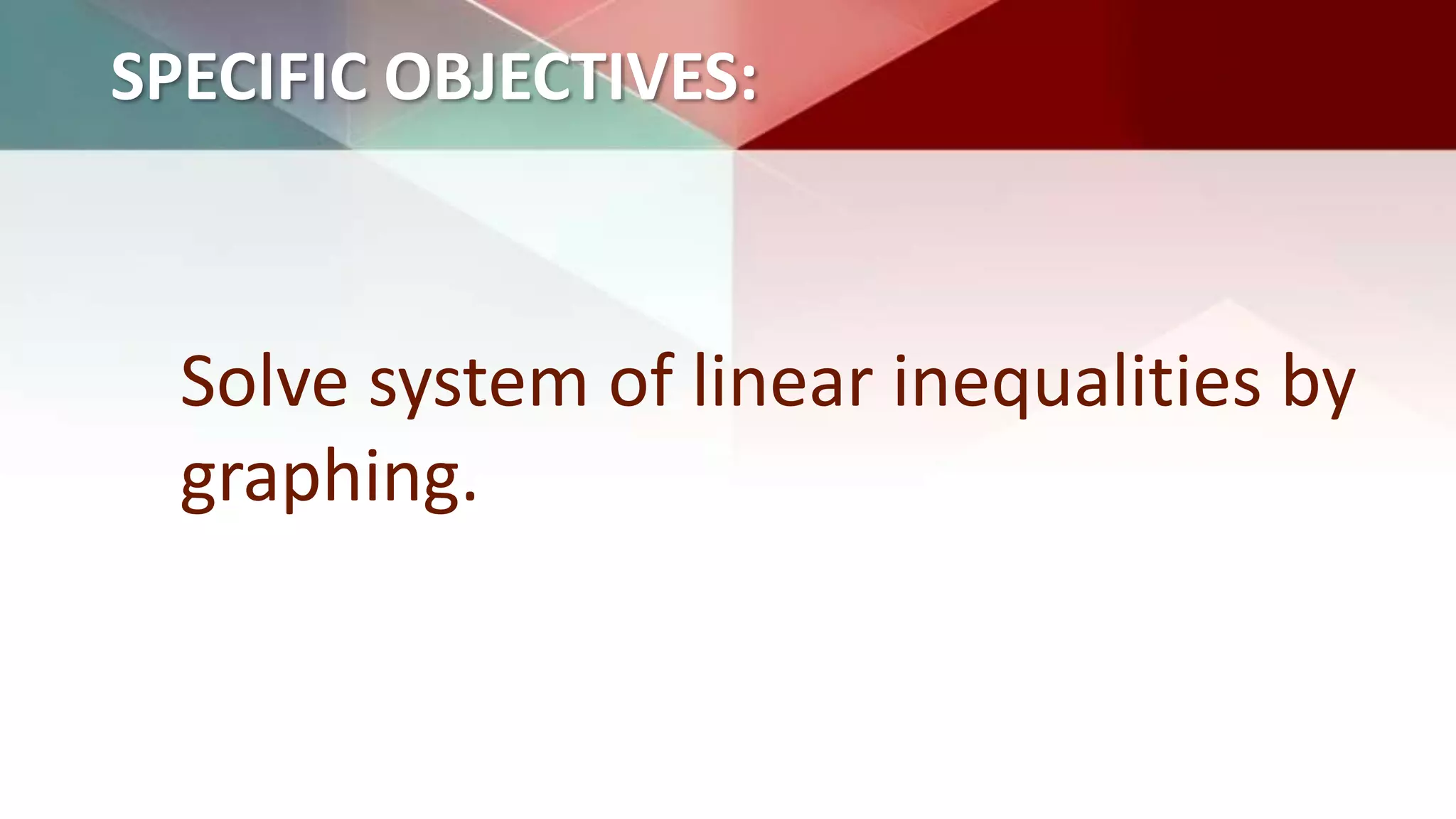 SPECIFIC OBJECTIVES:
Solve system of linear inequalities by
graphing.
 