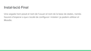 Instal·lació Final
Una vegada hem posat el nom de l'usuari el nom de la base de dades, nomès
haurem d’esperar a que s’acabi de configurar i instalar i ja podem utilitzar el
Moodle.
 