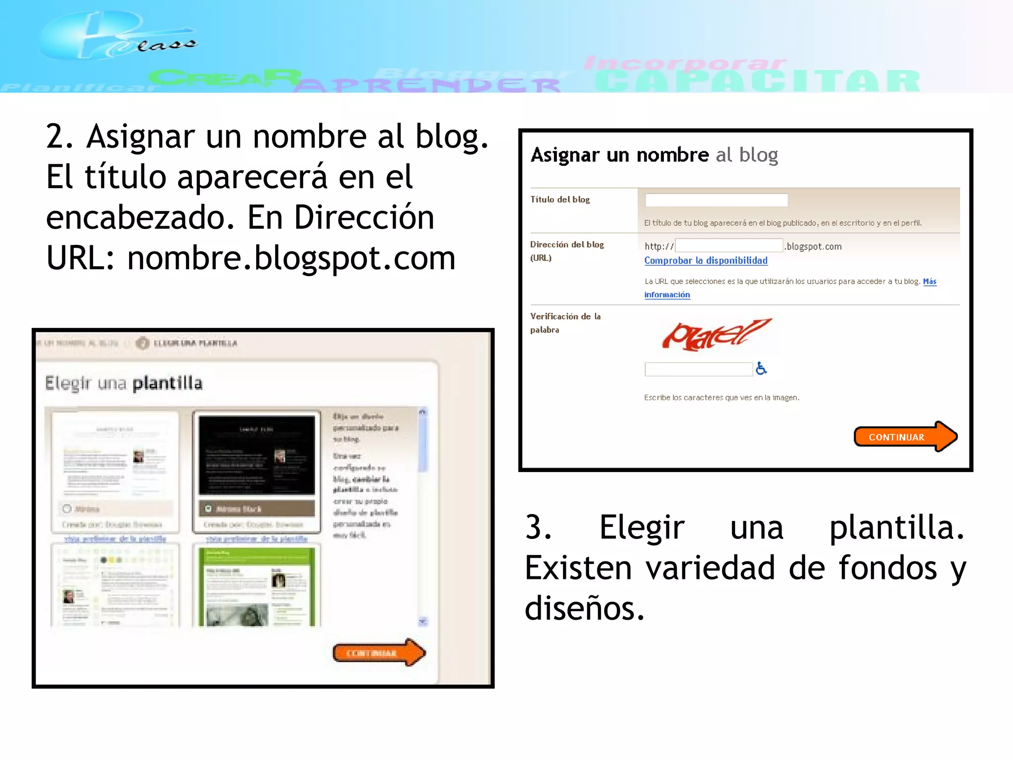 2. Asignar un nombre al blog.
El título aparecerá en el
encabezado. En Dirección
URL: nombre.blogspot.com
3. Elegir una plantilla.
Existen variedad de fondos y
diseños.
 