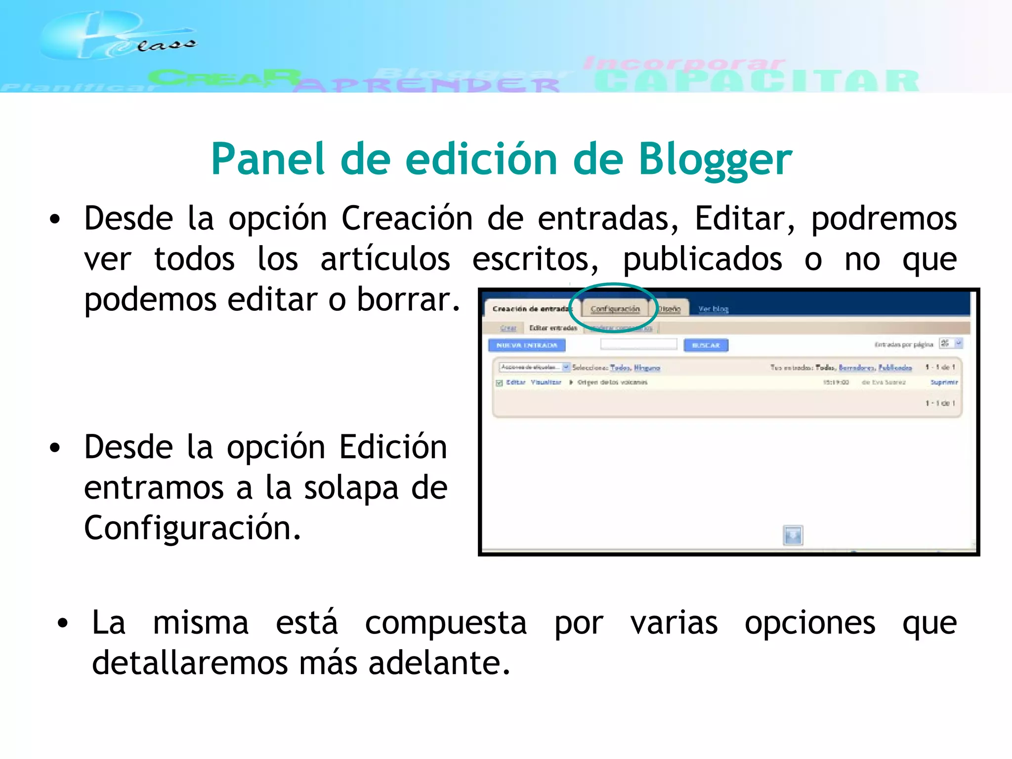 Panel de edición de Blogger
• Desde la opción Creación de entradas, Editar, podremos
ver todos los artículos escritos, publicados o no que
podemos editar o borrar.
• Desde la opción Edición
entramos a la solapa de
Configuración.
• La misma está compuesta por varias opciones que
detallaremos más adelante.
 