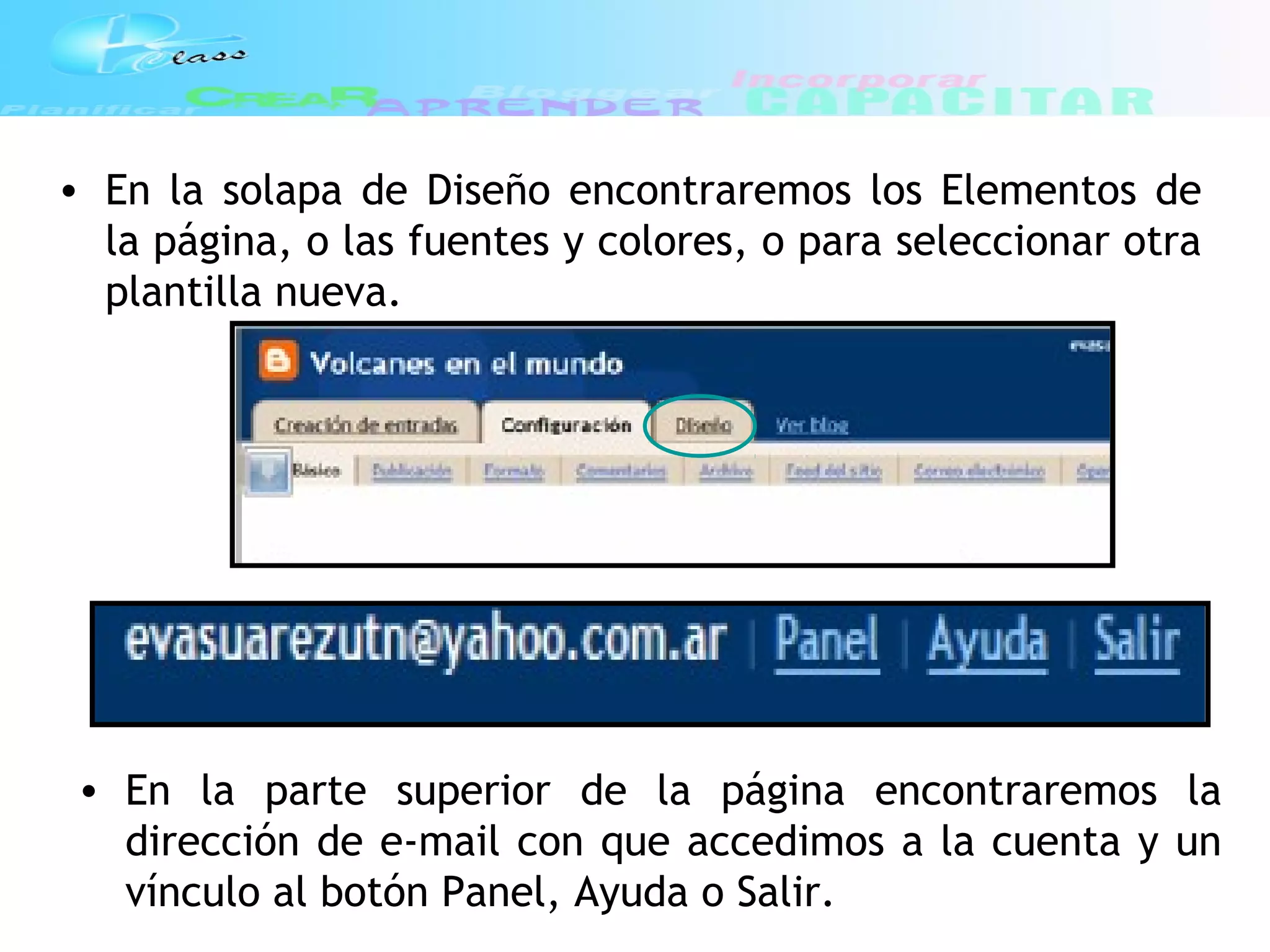 • En la solapa de Diseño encontraremos los Elementos de
la página, o las fuentes y colores, o para seleccionar otra
plantilla nueva.
• En la parte superior de la página encontraremos la
dirección de e-mail con que accedimos a la cuenta y un
vínculo al botón Panel, Ayuda o Salir.
 