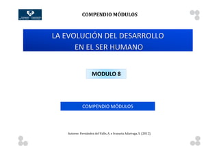 COMPENDIO	
  MÓDULOS	
  
              	
                   	
                                                             	
        	
        	
       	
     	
     	
  	
  	
  	
  	
  	
  	
  	
  	
  	
  	
  	
  	
  	
  	
  	
  	
  	
  	
  	
  	
  	
     	
  
	
                    	
  

                     LA	
  EVOLUCIÓN	
  DEL	
  DESARROLLO	
  
                             	
  EN	
  EL	
  SER	
  HUMANO


                                                        MODULO	
  8




                                             COMPENDIO	
  MÓDULOS




                             Autores:	
  Fernández	
  del	
  Valle,	
  A.	
  e	
  Irazusta	
  Adarraga,	
  S.	
  (2012).	
  


       	
                          	
                                                             	
        	
        	
       	
     	
     	
  	
  	
  	
  	
  	
  	
  	
  	
  	
  	
  	
  	
  	
  	
  	
  	
  	
  	
  	
  	
  	
        	
  
 