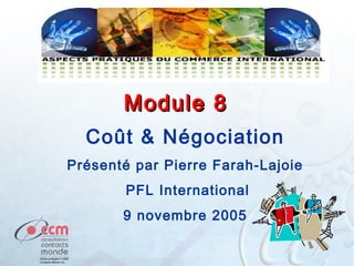 Module 8
Coût & Négociation
Présenté par Pierre Farah-Lajoie
PFL International
9 novembre 2005

 