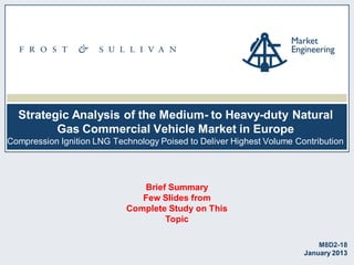 Strategic Analysis of the Medium- to Heavy-duty Natural
Gas Commercial Vehicle Market in Europe
Compression Ignition LNG Technology Poised to Deliver Highest Volume Contribution

Brief Summary
Few Slides from
Complete Study on This
Topic
M8D2-18
January 2013

 