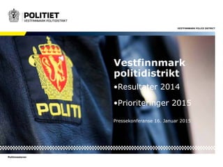 VESTFINNMARK POLICE DISTRICT
Politimesteren
Vestfinnmark
politidistrikt
•Resultater 2014
•Prioriteringer 2015
Pressekonferanse 16. Januar 2015
 