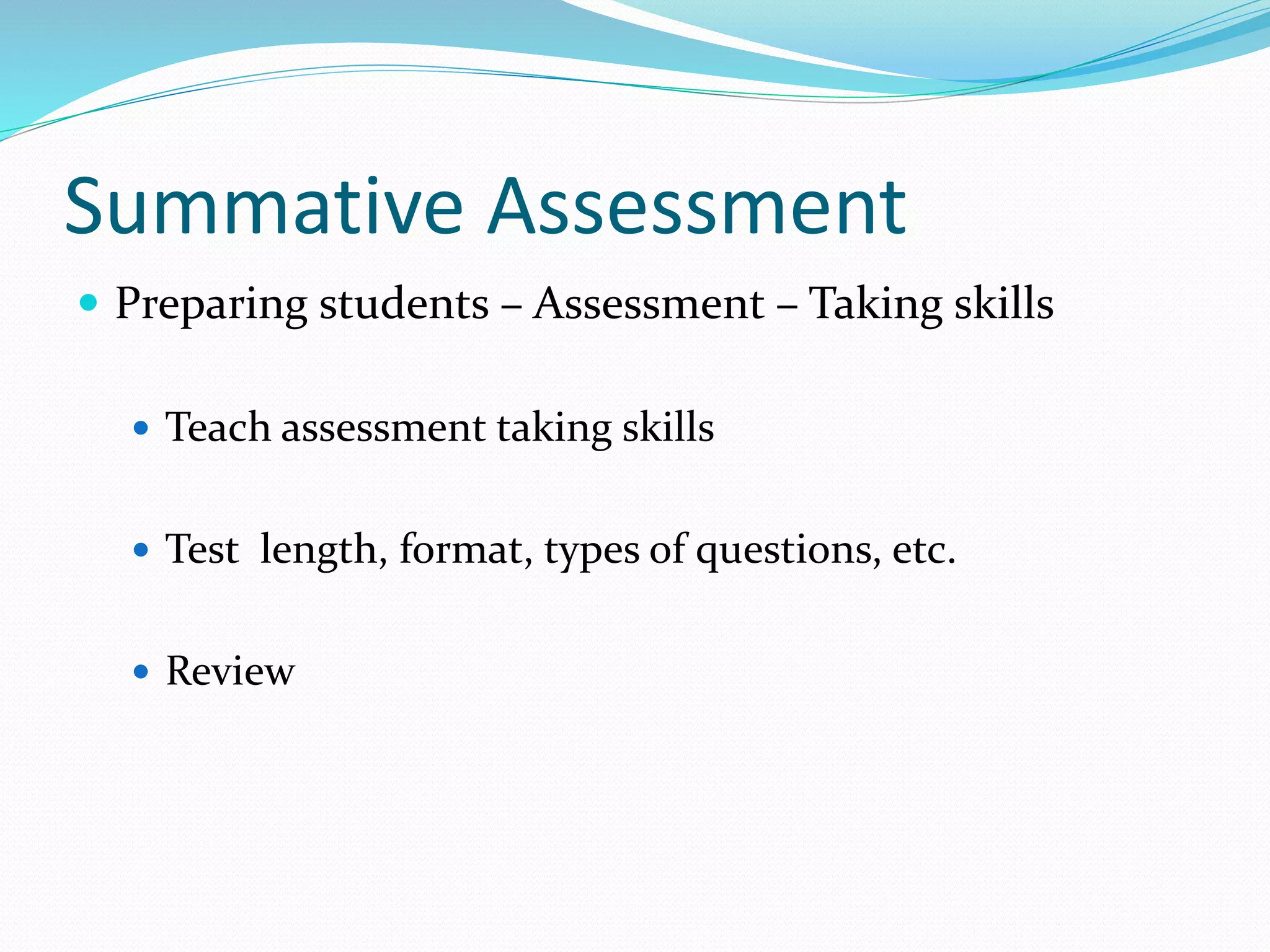 Summative Assessment
 Preparing students – Assessment – Taking skills
 Teach assessment taking skills
 Test length, format, types of questions, etc.
 Review
 