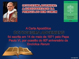 A Carta Apostólica
OCTOGESIMA ADVENIENS
foi escrita em 14 de maio de 1971 pelo Papa
Paulo VI, por ocasião do 800 aniversário da
Encíclica Rerum
 