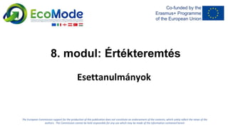 8. modul: Értékteremtés
Esettanulmányok
The European Commission support for the production of this publication does not constitute an endorsement of the contents, which solely reflect the views of the
authors. The Commission cannot be held responsible for any use which may be made of the information contained herein
 
