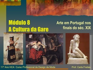 Módulo 8
A Cultura da Gare
Arte em Portugal nos
finais do séc. XIX
11º Ano HCA Curso Profissional de Design de Moda Prof. Carla Freitas
 