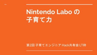 Nintendo Labo の
子育て力
第2回 子育てエンジニア Hack共有会 LT枠
 