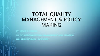 TOTAL QUALITY
MANAGEMENT & POLICY
MAKING
BY: LESLIE B. VARGAS
LIS 705 ORGANIZATIONAL MANAGEMENT AND STRATEGY
PHILIPPINE NORMAL UNIVERSITY
 