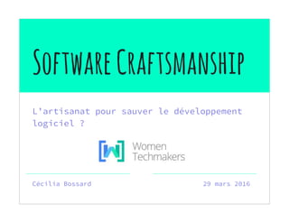 SoftwareCraftsmanship
L’artisanat pour sauver le développement
logiciel ?
Cécilia Bossard 29 mars 2016
 