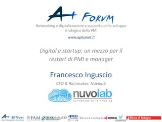 Networking 
e 
digitalizzazione 
a 
supporto 
dello 
sviluppo 
strategico 
della 
PMI 
www.aplusnet.it 
Digital 
e 
startup: 
un 
mezzo 
per 
il 
restart 
di 
PMI 
e 
manager 
Francesco 
Inguscio 
CEO 
& 
Rainmaker, 
Nuvolab 
 