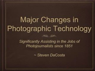 Major Changes in
Photographic Technology
Significantly Assisting in the Jobs of
Photojournalists since 1851
~ Steven DaCosta
 
