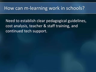How can m-learning work in schools?
Need to establish clear pedagogical guidelines,
cost analysis, teacher & staff training, and
continued tech support.
 