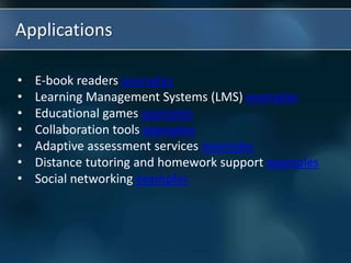 Applications
• E-book readers examples
• Learning Management Systems (LMS) examples
• Educational games examples
• Collaboration tools examples
• Adaptive assessment services examples
• Distance tutoring and homework support examples
• Social networking examples
 