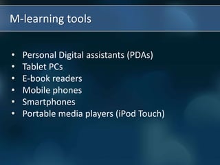 • Personal Digital assistants (PDAs)
• Tablet PCs
• E-book readers
• Mobile phones
• Smartphones
• Portable media players (iPod Touch)
M-learning tools
 