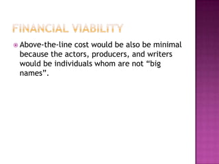  Above-the-linecost would be also be minimal
 because the actors, producers, and writers
 would be individuals whom are not “big
 names”.
 