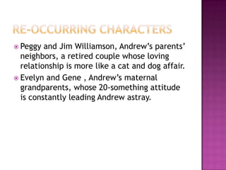  Peggy  and Jim Williamson, Andrew’s parents’
  neighbors, a retired couple whose loving
  relationship is more like a cat and dog affair.
 Evelyn and Gene , Andrew’s maternal
  grandparents, whose 20-something attitude
  is constantly leading Andrew astray.
 