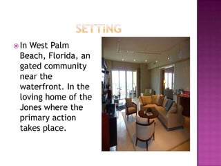  InWest Palm
 Beach, Florida, an
 gated community
 near the
 waterfront. In the
 loving home of the
 Jones where the
 primary action
 takes place.
 