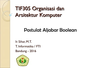 TIF305 Organisasi danTIF305 Organisasi dan
Arsitektur KomputerArsitektur Komputer
Ir. Sihar, M.T.
T. Informatika / FTI
Bandung - 2016
Postulat Aljabar Boolean
 