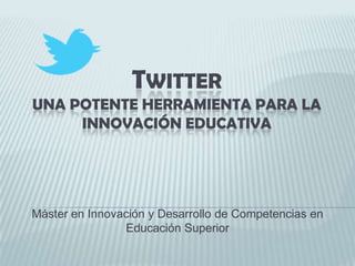Twitteruna potente herramienta para la innovación educativa Máster en Innovación y Desarrollo de Competencias en Educación Superior 