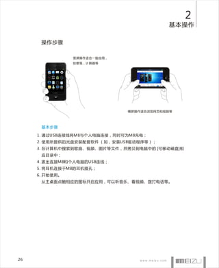 2
                                            基本操作

      操作步骤

                竖屏操作适合一般应用，
                如便笺，计算器等




                               横屏操作适合浏览网页和视频等




      基本步骤

     1 . 通过USB连接线将M8与个人电脑连接，同时可为M8充电；
     2. 使用所提供的光盘安装配套软件 （如，安装USB驱动程序等）；
     3. 在计算机中搜索到歌曲、视频、图片等文件，并拷贝到电脑中的 [可移动磁盘]相
      应目录中；
     4. 拔出连接M8和个人电脑的USB连线；
     5. 将耳机连接于M8的耳机插孔；
     6. 开始使用。
      从主桌面点触相应的图标开启应用，可以听音乐、看视频、拨打电话等。




26
 