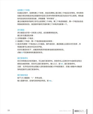 应答第二个来电
      在通话过程中，如果有第二个来电，则会在屏幕上显示第二个电话正在等待。呼叫等待
      功能只有在网络支持这项服务并且您已在呼叫等待菜单设定为启动才可以使用。想知道
      如何启动和关闭该项功能，详情请看“呼叫等待”。
      通过点触[保持并接听] 您可以应答第二个来电。第二个电话接通后，第一个电话会自动
      转换成保持状态。按[挂断并接听]可接听第二个来电并挂断第一个。


      多方通话
      多方通话允许您一次和多人讲话。此功能需网络支持。
      建立多方通话的步骤：
     1. 正常接通第一个电话；
     2. 接通第二个电话，第一个电话就会被自动保持；
     3. 按[合并]使第一个电话加入三方通话。操作成功后，通话画面上会显示对方名称，所
      有通话者可以相互听见对方声音。
      在多方通话状态下，点触[保持]把所有的参加者变成保持状态。
      点触   可切换保持和通话的状态。


      拨打紧急呼叫
      在GSM网络允许的范围内，可以拨打紧急呼叫。即使手机上没有SIM卡或者您没有注
      册到当地的网络，您仍可以拨打紧急呼叫。键入112，按   ，拨打紧急呼叫。
      注意： 在开机状态和出现输入话机锁密码或输入PIN码的提示，在输入键盘中点触[紧
      急电话]就可以拨打紧急呼叫。


      拨打国际电话
      按下 [0 ] 键直到 “+” 符号出现，
      输入国家代码，区域代码和电话号码。按      。




33
 