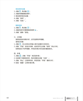 修改闹钟设置
     1. 点触   ，再点触   ；
     2. 点触所要编辑的闹钟；
     3. 修改闹钟相关设置；
     4. 点触“保存”。
     5. 点触“完成 ”。


      删除闹钟
     1. 点触   ，再点触   ；
     2. 点触列表中所要移除的闹钟    。
     3. 点触”删除“按钮。


     三、计时器
      按预设的时间倒计时，还可选择铃声提醒。
      使用计时器
     1. 点触   ，在小时和分钟输入框中设置好计时时间；
     2. 点触“开始”启动计时器，此时您可以点触“结束”停止计时。
      如果设定了铃声提醒，M8会在倒计时完成时播放音乐。


     四、秒表
     1. 点触   ，点触“开始”来启动秒表；
     2. 记录某个间断的时间，每次间断后点触“记录”；
     3. 点触“停止”以暂停秒表，然后轻按“开始”重新计时；
     4. 轻按“重置”以将秒表归零。




63
 